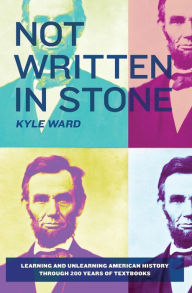 Title: Not Written in Stone: Learning and Unlearning American History Through 200 Years of Textbooks, Author: Kyle Ward