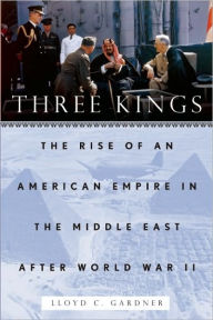 Title: Three Kings: The Rise of an American Empire in the Middle East After World War II, Author: Lloyd C. Gardner