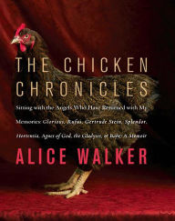 Title: The Chicken Chronicles: Sitting with the Angels Who Have Returned with My Memories: Glorious, Rufus, Gertrude Stein, Splendo, Author: Alice Walker