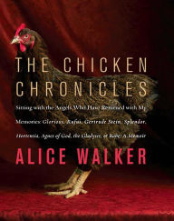 Title: The Chicken Chronicles: Sitting with the Angels Who Have Returned with My Memories: Glorious, Rufus, Gertrude Stein, Splendor, Hortensia, Agnes of God, The Gladyses, & Babe, Author: Alice Walker