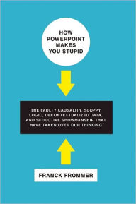Title: How PowerPoint Makes You Stupid: The Faulty Causality, Sloppy Logic, Decontextualized Data, and Seductive Showmanship That Have Taken Over Our Thinking, Author: Franck Frommer