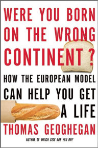 Title: Were You Born on the Wrong Continent?: How the European Model Can Help You Get a Life, Author: Thomas Geoghegan