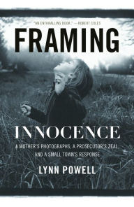 Title: Framing Innocence: A Mother's Photographs, a Prosecutor's Zeal, and a Small Town's Response, Author: Lynn Powell
