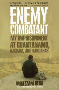 Title: Enemy Combatant: My Imprisonment at Guantanamo, Bagram, and Kandahar, Author: Moazzam Begg