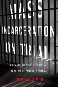 Title: Mass Incarceration on Trial: A Remarkable Court Decision and the Future of Prisons in America, Author: Jonathan Simon