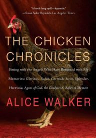 Title: The Chicken Chronicles: Sitting with the Angels Who Have Returned with My Memories: Glorious, Rufus, Gertrude Stein, Splendor, Hortensia, Agnes of God, The Gladyses, & Babe, Author: Alice Walker