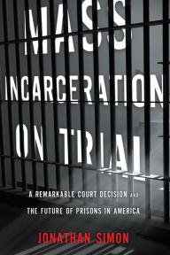 Title: Mass Incarceration on Trial: A Remarkable Court Decision and the Future of Prisons in America, Author: Jonathan Simon