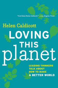 Title: Loving This Planet: Leading Thinkers Talk About How to Make A Better World, Author: Helen Caldicott