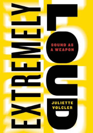 Title: Extremely Loud: Sound as a Weapon, Author: Juliette Volcler