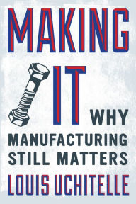 Title: Making It: Why Manufacturing Still Matters, Author: Louis  Uchitelle