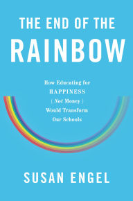 Title: The End of the Rainbow: How Educating for Happiness (Not Money) Would Transform Our Schools, Author: Susan Engel