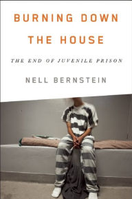 Title: Burning Down the House: The End of Juvenile Prison, Author: Nell Bernstein