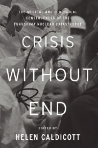 Title: Crisis Without End: The Medical and Ecological Consequences of the Fukushima Nuclear Catastrophe, Author: Helen Caldicott