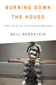 Title: Burning Down the House: The End of Juvenile Prison, Author: Nell Bernstein