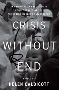 Title: Crisis Without End: The Medical and Ecological Consequences of the Fukushima Nuclear Catastrophe, Author: Helen Caldicott