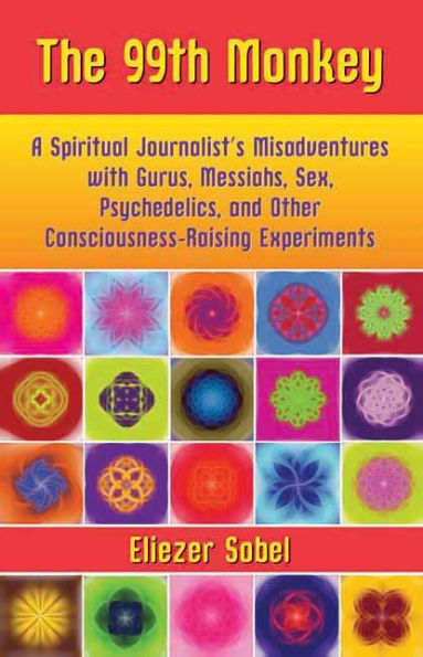 The 99th Monkey: A Spiritual Journalist's Misadventures with Gurus, Messiahs, Sex, Psychedelics, and Other Consciousness-Raising Experiments