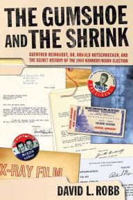 Title: The Gumshoe and the Shrink: Guenther Reinhardt, Dr. Arnold Hutschnecker, and the Secret History of the 1960 Kennedy/Nixon Election, Author: David L Robb