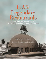 Title: L.A.'s Legendary Restaurants: Celebrating the Famous Places Where Hollywood Ate, Drank, and Played, Author: George Geary