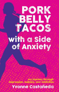 Title: Pork Belly Tacos with a Side of Anxiety: My Journey Through Depression, Bulimia, and Addiction, Author: Yvonne Castañeda