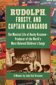 Title: Rudolph, Frosty, and Captain Kangaroo: The Musical Life of Hecky Krasnow ¿ Producer of the World's Most Beloved Children's Songs, Author: Judy Gail Krasnow