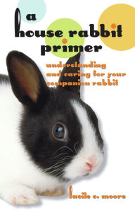 Title: A House Rabbit Primer: Understanding and Caring for Your Companion Rabbit, Author: Lucile C Moore