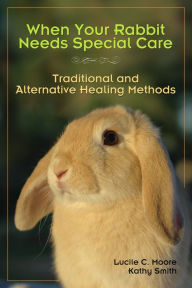 Title: When Your Rabbit Needs Special Care: Traditional and Alternative Healing Methods, Author: Lucile C Moore