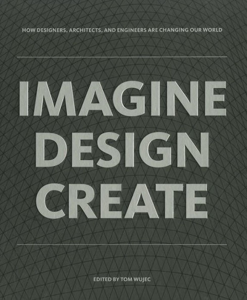 IMAGINE DESIGN CREATE: How Designers, Architects, and Engineers Are Changing Our World