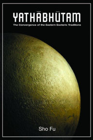 Title: Yathabhutam: The Convergence of the Eastern Esoteric Traditions, Author: Sho-Fu