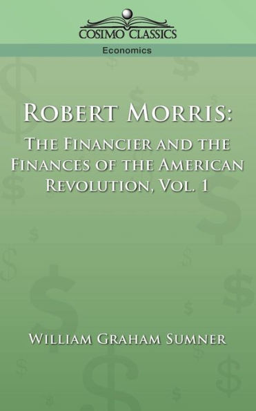 Robert Morris: The Financier and the Finances of the American Revolution, Vol. 1