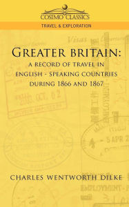 Title: Greater Britain: A Record of Travel in English-Speaking Countries During 1866 and 1867, Author: Charles Wentworth Dilke