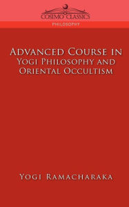Title: Advanced Course in Yogi Philosophy and Oriental Occultism, Author: Yogi Ramacharaka