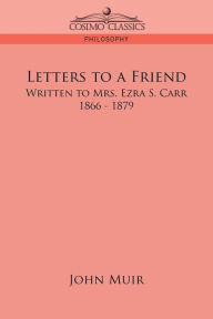 Title: Letters to a Friend: Written to Mrs. Ezra S. Carr, 1866-1879, Author: John Muir