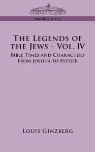 Title: The Legends of the Jews - Vol. IV: Bible Times and Characters from Joshua to Esther, Author: Louis Ginzberg