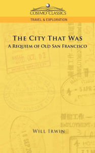 Title: The City That Was, a Requiem of Old San Francisco, Author: Will Irwin