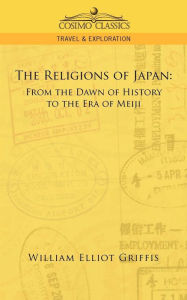 Title: The Religions of Japan: From the Dawn of History to the Era of Meiji, Author: William Elliot Griffis