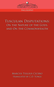 Title: Tusculan Disputations: On the Nature of the Gods, and on the Commonwealth, Author: Marcus Tullius Cicero