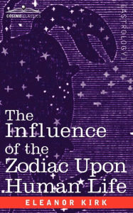 Title: The Influence of the Zodiac Upon Human Life, Author: Eleanor Kirk