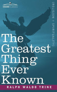 Title: The Greatest Thing Ever Known, Author: Ralph Waldo Trine