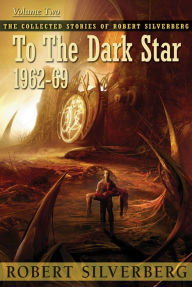 Title: To the Dark Star: The Collected Stories of Robert Silverberg, Volume Two, Author: Robert Silverberg