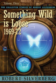 Title: Something Wild is Loose: The Collected Stories of Robert Silverberg, Volume Three, Author: Robert Silverberg