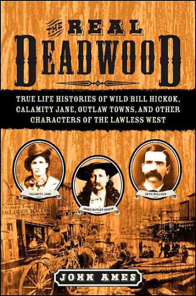 the Real Deadwood: True Life Histories of Wild Bill Hickok, Calamity Jane, Outlaw Towns, and Other Characters Lawless West