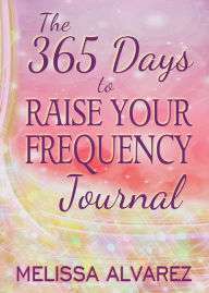 Title: The 365 Days to Raise Your Frequency Journal, Author: Melissa Alvarez