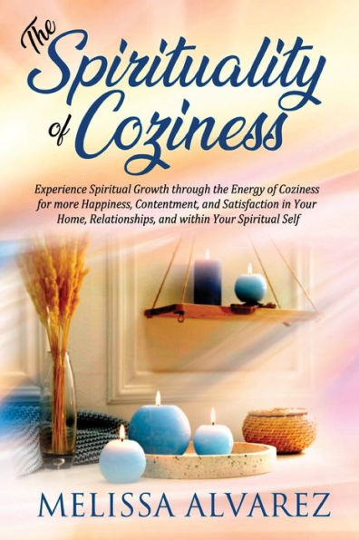 The Spirituality of Coziness: Experience Spiritual Growth through the Energy of Coziness for more Happiness, Contentment, and Satisfaction in Your Home, Relationships, and within Your Spiritual Self