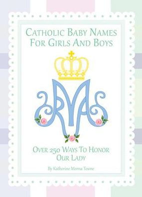 Catholic Baby Names for Girls and Boys: 250 Ways to Honor Mary