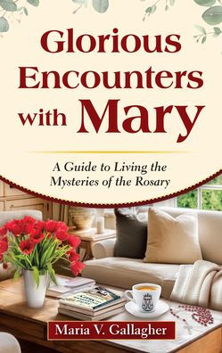 Glorious Encounters with Mary: A Guide to Living the Mysteries of the Rosary