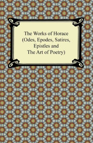 Title: The Works of Horace (Odes, Epodes, Satires, Epistles and The Art of Poetry), Author: Horace