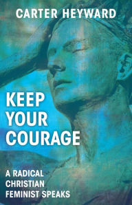 Title: Keep Your Courage: A Radical Christian Feminist Speaks, Author: Carter Heyward