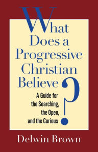 Title: What Does a Progressive Christian Believe?: A Guide for the Searching, the Open, and the Curious, Author: Delwin Brown