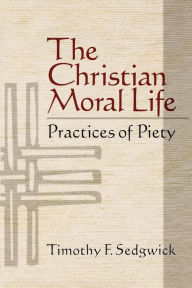 Title: The Christian Moral Life: Practices of Piety, Author: Timothy F. Sedgwick