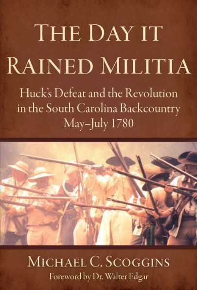 The Day it Rained Militia: Huck's Defeat and the Revolution in the South Carolina Backcountry May-July 1780